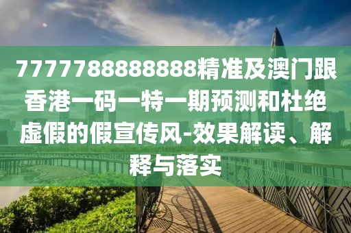 7777788888888精準(zhǔn)及澳門跟香港一碼一特一期預(yù)測和杜絕虛假的假宣傳風(fēng)-效果解讀、解釋與落實