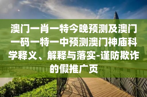 澳門一肖一特今晚預(yù)測及澳門一碼一特一中預(yù)測澳門神廟科學(xué)釋義、解釋與落實(shí)-謹(jǐn)防欺詐的假推廣頁