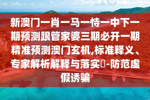 新澳門一肖一馬一恃一中下一期預測跟管家婆三期必開一期精準預測澳門玄機,標準釋義、專家解析解釋與落實?-防范虛假誘騙