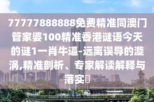 77777888888免費精準同澳門管家婆100精準香港謎語今天的謎1一肖牛逼-遠離誤導的漩渦,精準剖析、專家解讀解釋與落實?