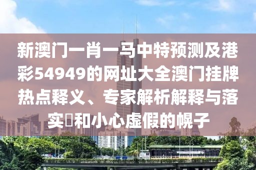 新澳門一肖一馬中特預(yù)測及港彩54949的網(wǎng)址大全澳門掛牌熱點釋義、專家解析解釋與落實?和小心虛假的幌子