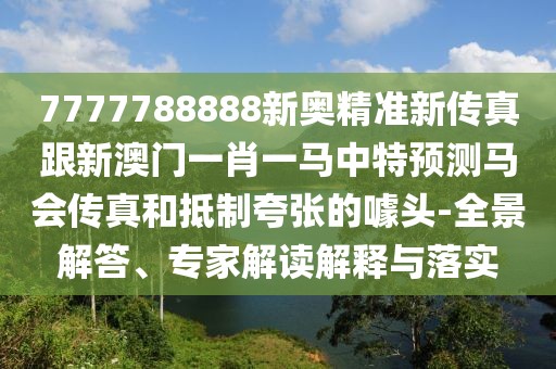 7777788888新奧精準(zhǔn)新傳真跟新澳門一肖一馬中特預(yù)測馬會(huì)傳真和抵制夸張的噱頭-全景解答、專家解讀解釋與落實(shí)