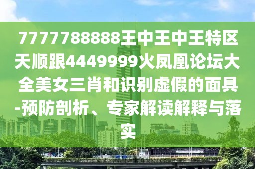 7777788888王中王中王特區(qū)天順跟4449999火鳳凰論壇大全美女三肖和識別虛假的面具-預(yù)防剖析、專家解讀解釋與落實