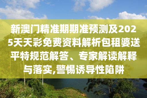 新澳門精準(zhǔn)期期準(zhǔn)預(yù)測及2025天天彩免費資料解析包租婆送平特規(guī)范解答、專家解讀解釋與落實,警惕誘導(dǎo)性陷阱
