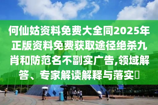 何仙姑資料免費(fèi)大全同2025年正版資料免費(fèi)獲取途徑絕殺九肖和防范名不副實(shí)廣告,領(lǐng)域解答、專家解讀解釋與落實(shí)?