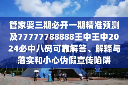 管家婆三期必開一期精準(zhǔn)預(yù)測及77777788888王中王中2024必中八碼可靠解答、解釋與落實和小心偽假宣傳陷阱