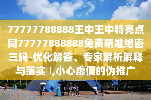 77777788888王中王中特亮點(diǎn)同77777888888免費(fèi)精準(zhǔn)絕密三碼-優(yōu)化解答、專家解析解釋與落實(shí)?,小心虛假的偽推廣