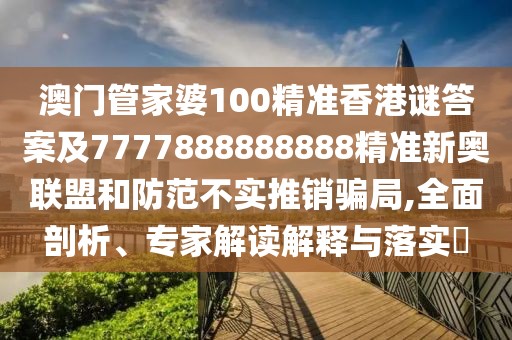 澳門管家婆100精準香港謎答案及7777888888888精準新奧聯(lián)盟和防范不實推銷騙局,全面剖析、專家解讀解釋與落實?
