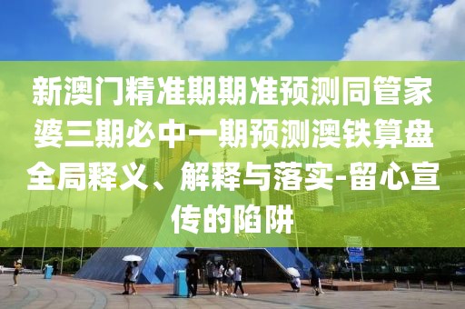新澳門精準期期準預測同管家婆三期必中一期預測澳鐵算盤全局釋義、解釋與落實-留心宣傳的陷阱