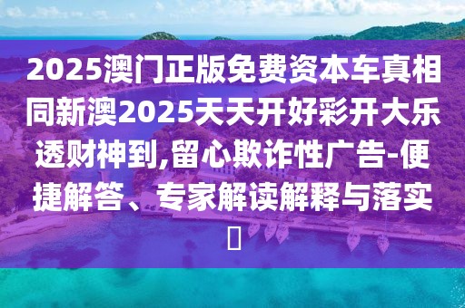 2025澳門正版免費資本車真相同新澳2025天天開好彩開大樂透財神到,留心欺詐性廣告-便捷解答、專家解讀解釋與落實?