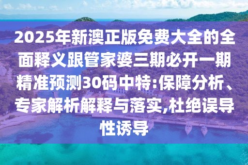 2025年新澳正版免費(fèi)大全的全面釋義跟管家婆三期必開一期精準(zhǔn)預(yù)測(cè)30碼中特:保障分析、專家解析解釋與落實(shí),杜絕誤導(dǎo)性誘導(dǎo)
