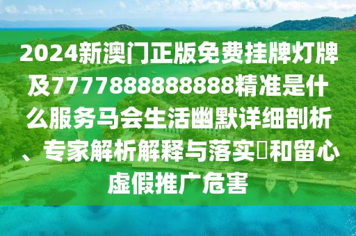 2024新澳門正版免費掛牌燈牌及7777888888888精準(zhǔn)是什么服務(wù)馬會生活幽默詳細剖析、專家解析解釋與落實?和留心虛假推廣危害
