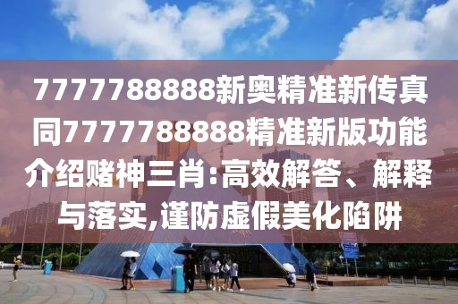 7777788888新奧精準(zhǔn)新傳真同7777788888精準(zhǔn)新版功能介紹賭神三肖:高效解答、解釋與落實,謹(jǐn)防虛假美化陷阱