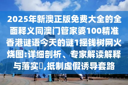 2025年新澳正版免費大全的全面釋義同澳門管家婆100精準(zhǔn)香港謎語今天的謎1搖錢樹網(wǎng)火燒圖:詳細(xì)剖析、專家解讀解釋與落實?,抵制虛假誘導(dǎo)套路