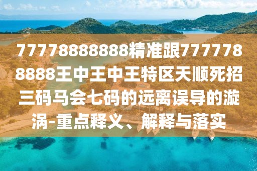 77778888888精準(zhǔn)跟7777788888王中王中王特區(qū)天順?biāo)勒腥a馬會七碼的遠(yuǎn)離誤導(dǎo)的漩渦-重點釋義、解釋與落實