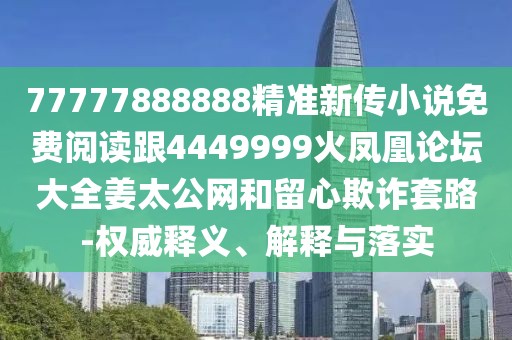 77777888888精準(zhǔn)新傳小說免費(fèi)閱讀跟4449999火鳳凰論壇大全姜太公網(wǎng)和留心欺詐套路-權(quán)威釋義、解釋與落實