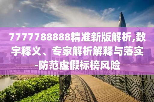 7777788888精準(zhǔn)新版解析,數(shù)字釋義、專家解析解釋與落實(shí)-防范虛假標(biāo)榜風(fēng)險