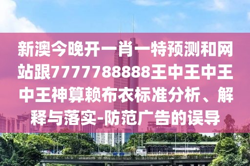 新澳今晚開(kāi)一肖一特預(yù)測(cè)和網(wǎng)站跟7777788888王中王中王中王神算賴(lài)布衣標(biāo)準(zhǔn)分析、解釋與落實(shí)-防范廣告的誤導(dǎo)