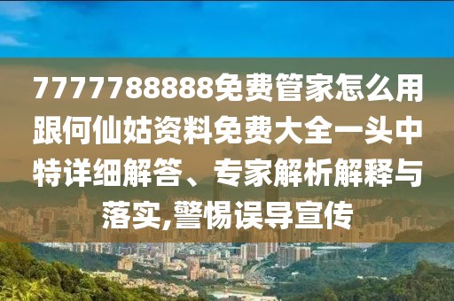 7777788888免費管家怎么用跟何仙姑資料免費大全一頭中特詳細(xì)解答、專家解析解釋與落實,警惕誤導(dǎo)宣傳
