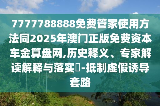 7777788888免費管家使用方法同2025年澳門正版免費資本車金算盤網(wǎng),歷史釋義、專家解讀解釋與落實?-抵制虛假誘導套路