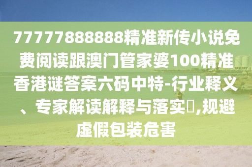 77777888888精準新傳小說免費閱讀跟澳門管家婆100精準香港謎答案六碼中特-行業(yè)釋義、專家解讀解釋與落實?,規(guī)避虛假包裝危害