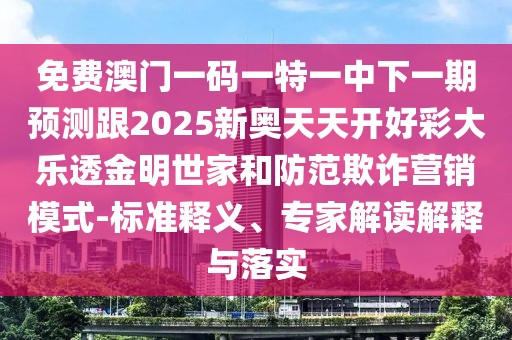 免費澳門一碼一特一中下一期預(yù)測跟2025新奧天天開好彩大樂透金明世家和防范欺詐營銷模式-標(biāo)準(zhǔn)釋義、專家解讀解釋與落實
