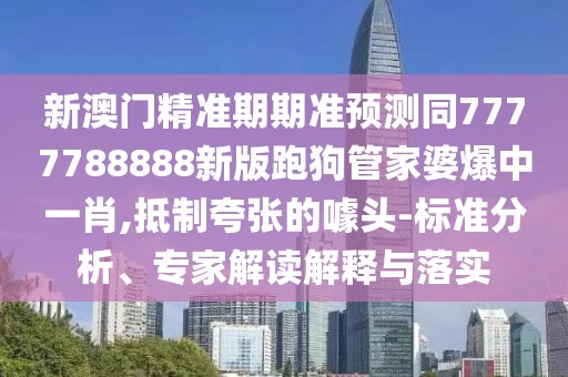 新澳門精準期期準預測同7777788888新版跑狗管家婆爆中一肖,抵制夸張的噱頭-標準分析、專家解讀解釋與落實
