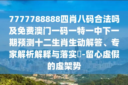 7777788888四肖八碼合法嗎及免費澳門一碼一特一中下一期預測十二生肖生動解答、專家解析解釋與落實?-留心虛假的虛架勢