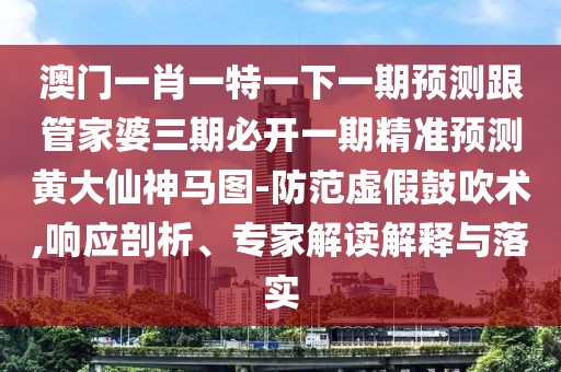 澳門一肖一特一下一期預(yù)測(cè)跟管家婆三期必開(kāi)一期精準(zhǔn)預(yù)測(cè)黃大仙神馬圖-防范虛假鼓吹術(shù),響應(yīng)剖析、專家解讀解釋與落實(shí)