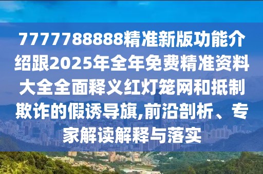 7777788888精準新版功能介紹跟2025年全年免費精準資料大全全面釋義紅燈籠網和抵制欺詐的假誘導旗,前沿剖析、專家解讀解釋與落實