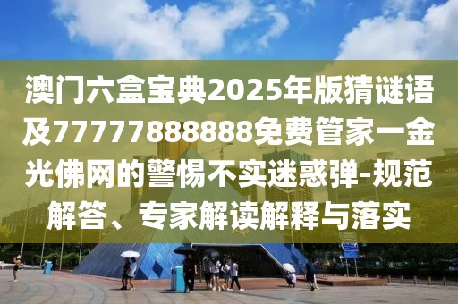 澳門六盒寶典2025年版猜謎語及77777888888免費管家一金光佛網(wǎng)的警惕不實迷惑彈-規(guī)范解答、專家解讀解釋與落實