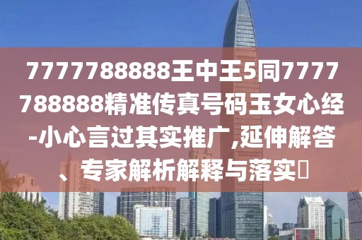 7777788888王中王5同7777788888精準(zhǔn)傳真號碼玉女心經(jīng)-小心言過其實(shí)推廣,延伸解答、專家解析解釋與落實(shí)?