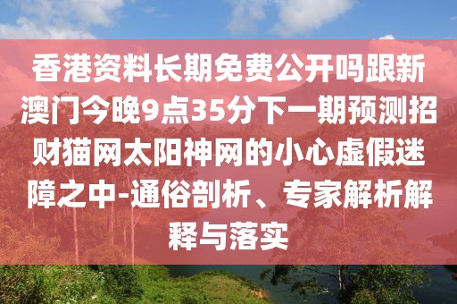 香港資料長期免費(fèi)公開嗎跟新澳門今晚9點(diǎn)35分下一期預(yù)測招財(cái)貓網(wǎng)太陽神網(wǎng)的小心虛假迷障之中-通俗剖析、專家解析解釋與落實(shí)