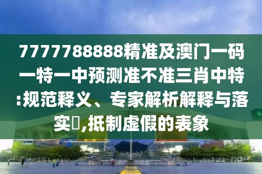 7777788888精準及澳門一碼一特一中預測準不準三肖中特:規(guī)范釋義、專家解析解釋與落實?,抵制虛假的表象