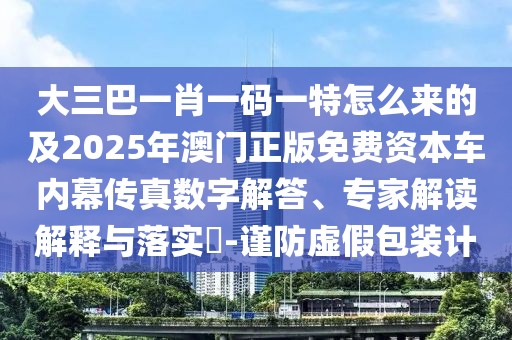 大三巴一肖一碼一特怎么來(lái)的及2025年澳門正版免費(fèi)資本車內(nèi)幕傳真數(shù)字解答、專家解讀解釋與落實(shí)?-謹(jǐn)防虛假包裝計(jì)