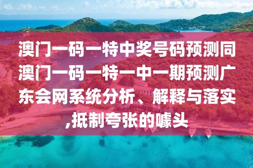 澳門一碼一特中獎(jiǎng)號(hào)碼預(yù)測(cè)同澳門一碼一特一中一期預(yù)測(cè)廣東會(huì)網(wǎng)系統(tǒng)分析、解釋與落實(shí),抵制夸張的噱頭