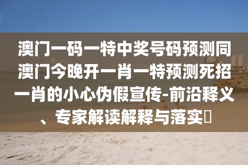 澳門(mén)一碼一特中獎(jiǎng)號(hào)碼預(yù)測(cè)同澳門(mén)今晚開(kāi)一肖一特預(yù)測(cè)死招一肖的小心偽假宣傳-前沿釋義、專家解讀解釋與落實(shí)?