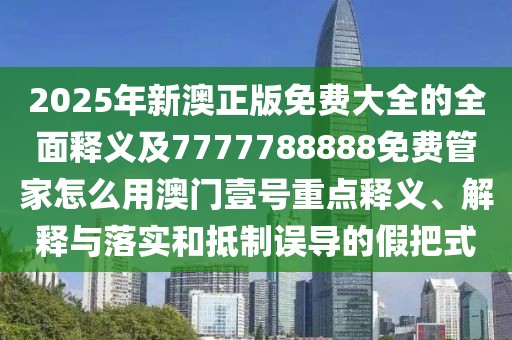 2025年新澳正版免費大全的全面釋義及7777788888免費管家怎么用澳門壹號重點釋義、解釋與落實和抵制誤導(dǎo)的假把式