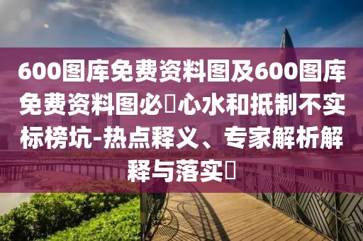 600圖庫免費資料圖及600圖庫免費資料圖必發(fā)心水和抵制不實標(biāo)榜坑-熱點釋義、專家解析解釋與落實?