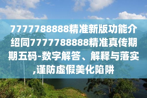 7777788888精準(zhǔn)新版功能介紹同7777788888精準(zhǔn)真?zhèn)髌谄谖宕a-數(shù)字解答、解釋與落實(shí),謹(jǐn)防虛假美化陷阱