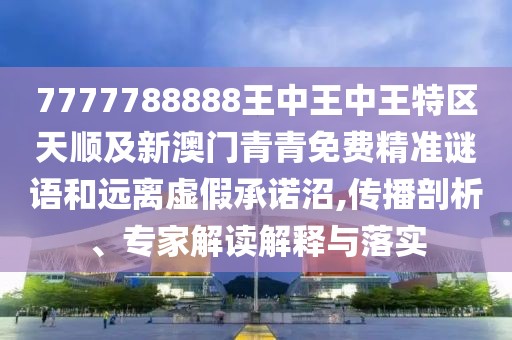 7777788888王中王中王特區(qū)天順及新澳門(mén)青青免費(fèi)精準(zhǔn)謎語(yǔ)和遠(yuǎn)離虛假承諾沼,傳播剖析、專(zhuān)家解讀解釋與落實(shí)