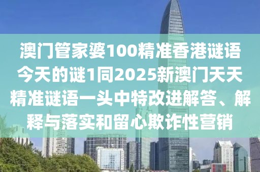 澳門管家婆100精準(zhǔn)香港謎語(yǔ)今天的謎1同2025新澳門天天精準(zhǔn)謎語(yǔ)一頭中特改進(jìn)解答、解釋與落實(shí)和留心欺詐性營(yíng)銷