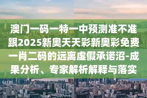 澳門一碼一特一中預(yù)測準不準跟2025新奧天天彩新奧彩免費一肖二碼的遠離虛假承諾沼-成果分析、專家解析解釋與落實
