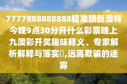 7777888888888精準(zhǔn)跟新澳特今晚9點(diǎn)30分開(kāi)什么彩票晚上九澳彩開(kāi)獎(jiǎng)趣味釋義、專(zhuān)家解析解釋與落實(shí)?,遠(yuǎn)離欺騙的迷霧