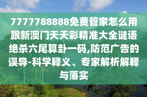 7777788888免費(fèi)管家怎么用跟新澳門天天彩精準(zhǔn)大全謎語絕殺六尾算卦一碼,防范廣告的誤導(dǎo)-科學(xué)釋義、專家解析解釋與落實(shí)