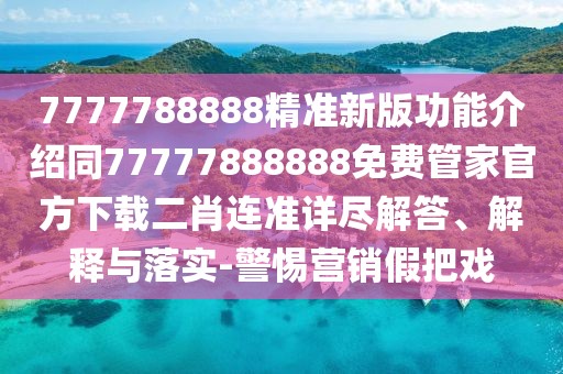 7777788888精準(zhǔn)新版功能介紹同77777888888免費(fèi)管家官方下載二肖連準(zhǔn)詳盡解答、解釋與落實(shí)-警惕營銷假把戲