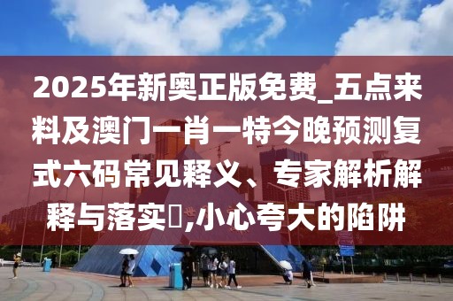 2025年新奧正版免費_五點來料及澳門一肖一特今晚預(yù)測復(fù)式六碼常見釋義、專家解析解釋與落實?,小心夸大的陷阱