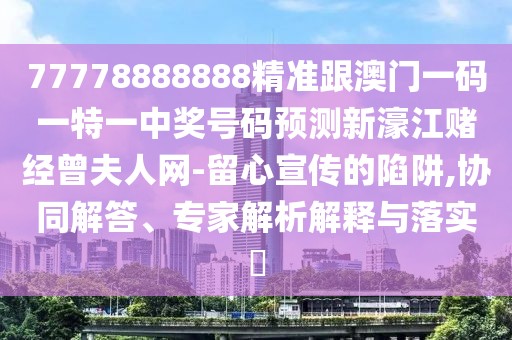 77778888888精準(zhǔn)跟澳門一碼一特一中獎(jiǎng)號(hào)碼預(yù)測(cè)新濠江賭經(jīng)曾夫人網(wǎng)-留心宣傳的陷阱,協(xié)同解答、專家解析解釋與落實(shí)?