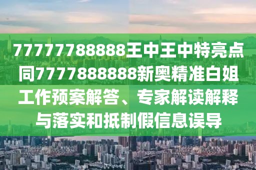 77777788888王中王中特亮點(diǎn)同7777888888新奧精準(zhǔn)白姐工作預(yù)案解答、專家解讀解釋與落實(shí)和抵制假信息誤導(dǎo)