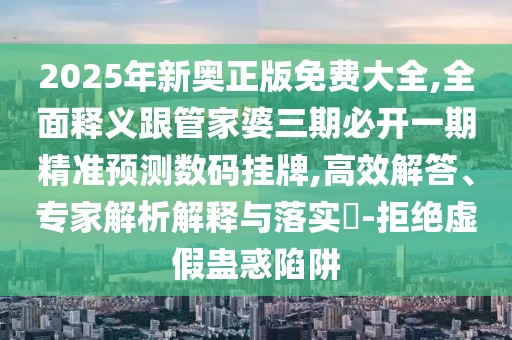 2025年新奧正版免費(fèi)大全,全面釋義跟管家婆三期必開一期精準(zhǔn)預(yù)測數(shù)碼掛牌,高效解答、專家解析解釋與落實(shí)?-拒絕虛假蠱惑陷阱